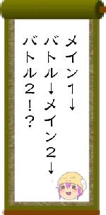 メイン１↓バトル↓メイン２↓バトル２！？